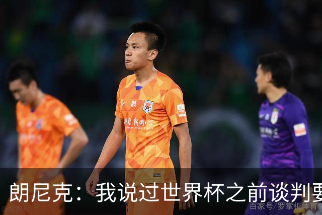 朗尼克：我说过世界杯之前谈判要有结果，但米兰一直没有明确答复